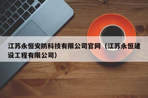江苏永恒安防科技有限公司官网（江苏永恒建设工程有限公司）